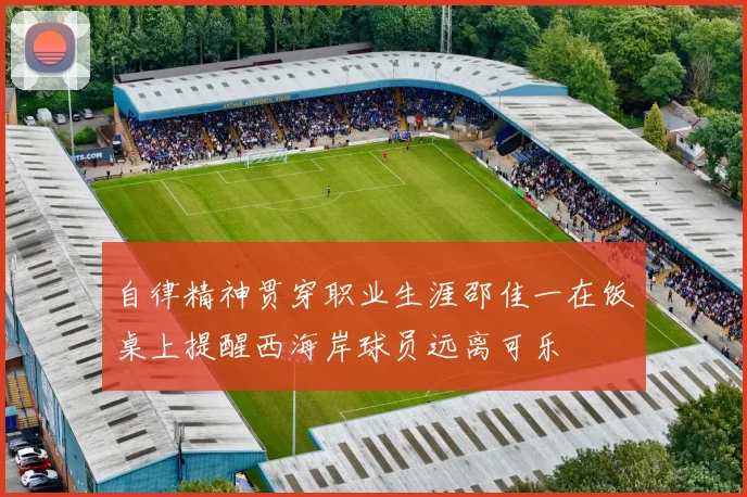 自律精神贯穿职业生涯邵佳一在饭桌上提醒西海岸球员远离可乐