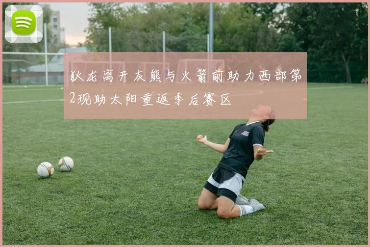 狄龙离开灰熊与火箭前助力西部第2现助太阳重返季后赛区