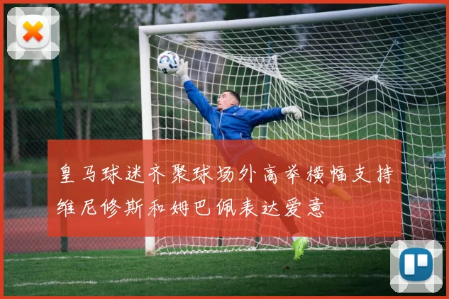皇马球迷齐聚球场外高举横幅支持维尼修斯和姆巴佩表达爱意