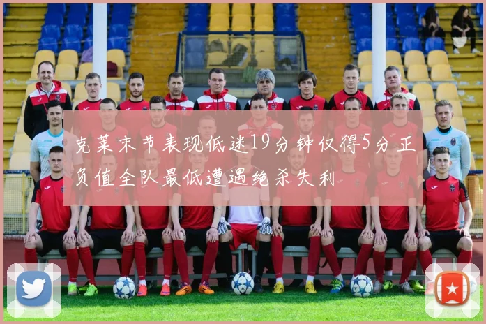 克莱末节表现低迷19分钟仅得5分正负值全队最低遭遇绝杀失利
