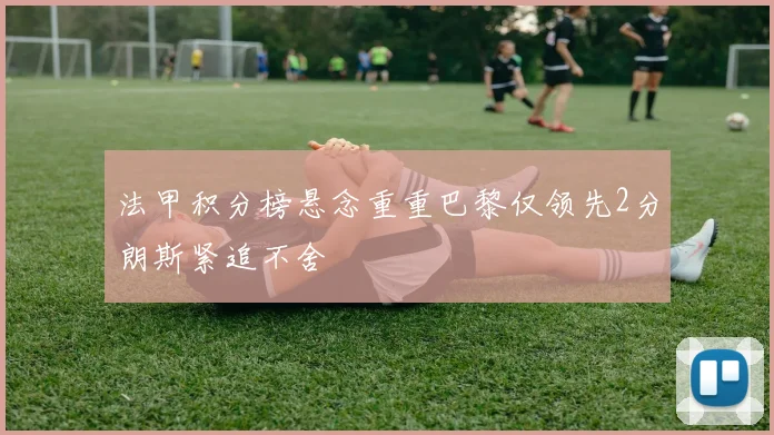 法甲积分榜悬念重重巴黎仅领先2分朗斯紧追不舍