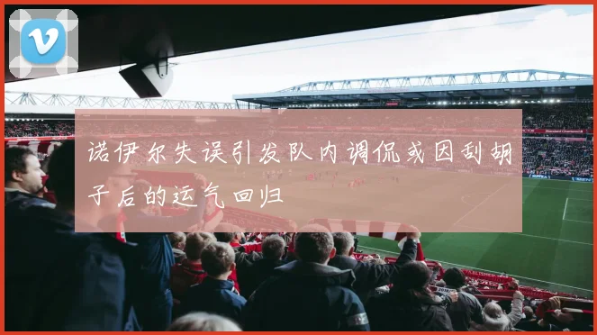 诺伊尔失误引发队内调侃或因刮胡子后的运气回归