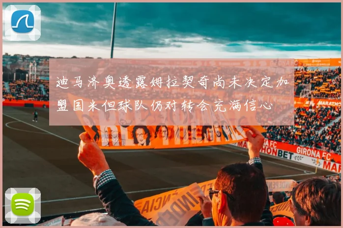 迪马济奥透露姆拉契奇尚未决定加盟国米但球队仍对转会充满信心