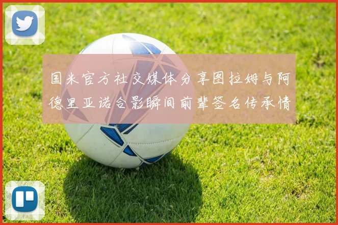 国米官方社交媒体分享图拉姆与阿德里亚诺合影瞬间前辈签名传承情怀