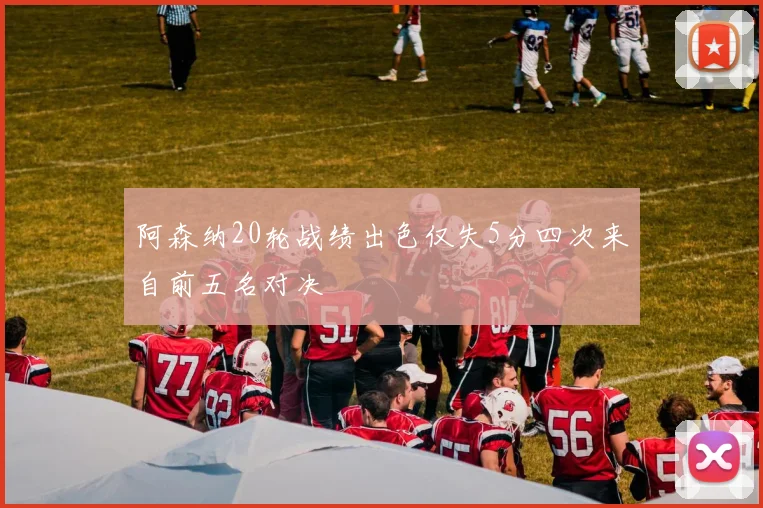 阿森纳20轮战绩出色仅失5分四次来自前五名对决