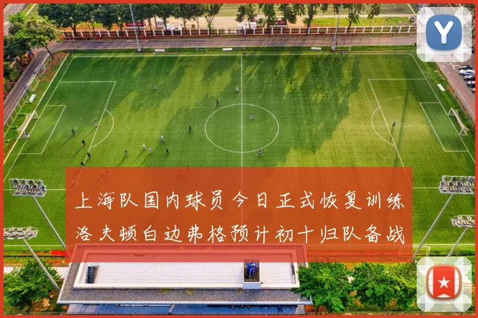 上海队国内球员今日正式恢复训练洛夫顿白边弗格预计初十归队备战新赛季