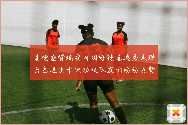 基德盛赞瑞安内姆哈德落选秀表现出色送出十次助攻队友们纷纷点赞