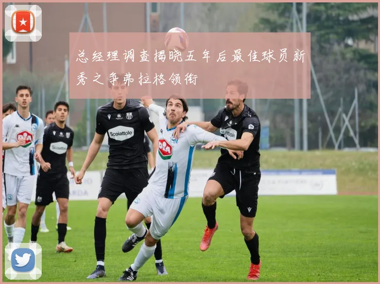 总经理调查揭晓五年后最佳球员新秀之争弗拉格领衔