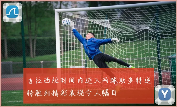 吉拉西短时间内连入两球助多特逆转胜利精彩表现令人瞩目
