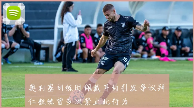 奥利塞训练时佩戴耳钉引发争议拜仁教练曾多次禁止此行为