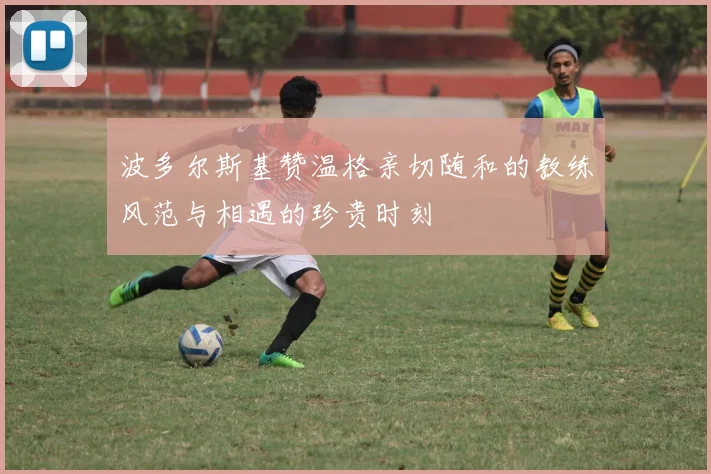 波多尔斯基赞温格亲切随和的教练风范与相遇的珍贵时刻