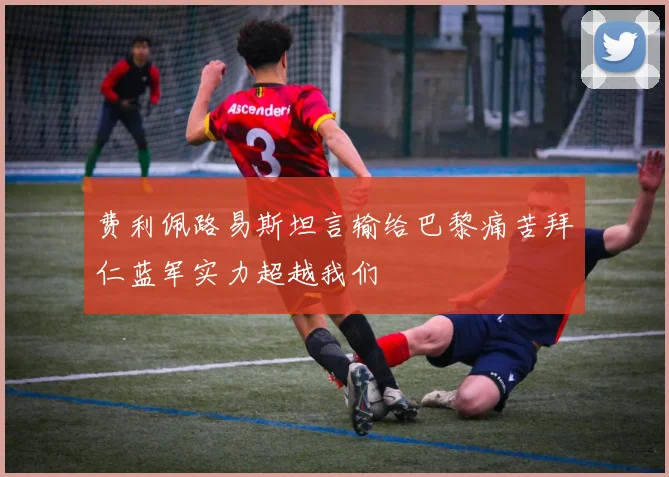 费利佩路易斯坦言输给巴黎痛苦拜仁蓝军实力超越我们