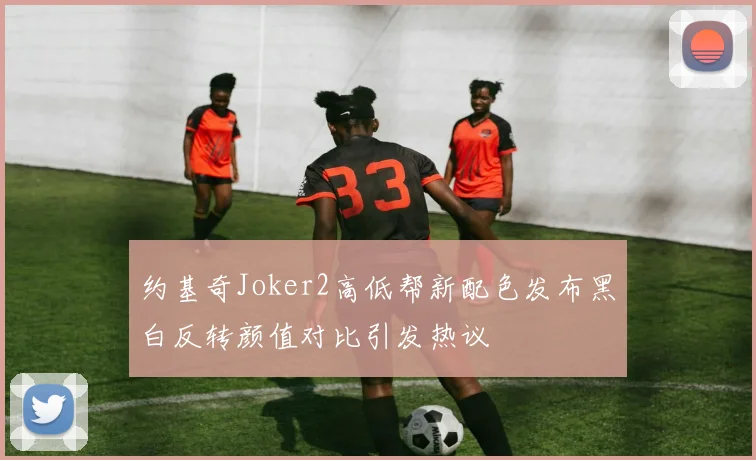 约基奇Joker2高低帮新配色发布黑白反转颜值对比引发热议