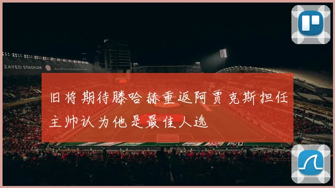旧将期待滕哈赫重返阿贾克斯担任主帅认为他是最佳人选