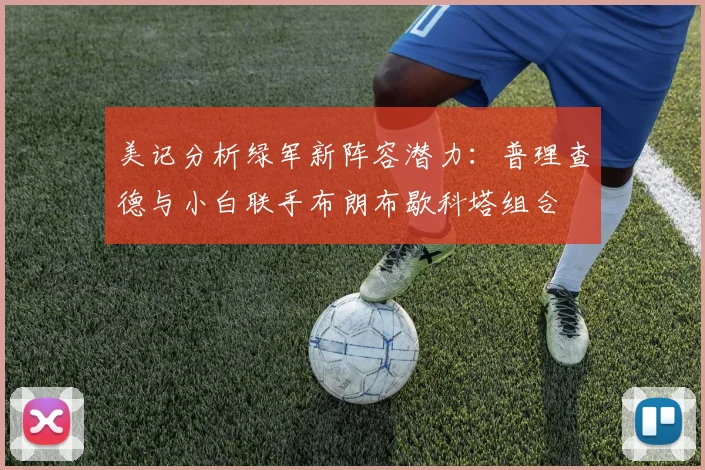 美记分析绿军新阵容潜力：普理查德与小白联手布朗布歇科塔组合