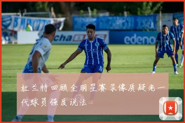 杜兰特回顾全明星赛录像质疑老一代球员强度说法