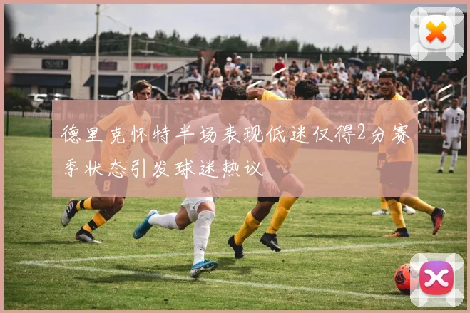 德里克怀特半场表现低迷仅得2分赛季状态引发球迷热议