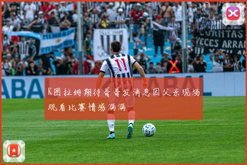 K图拉姆期待哥哥发消息因父亲现场观看比赛情感满满
