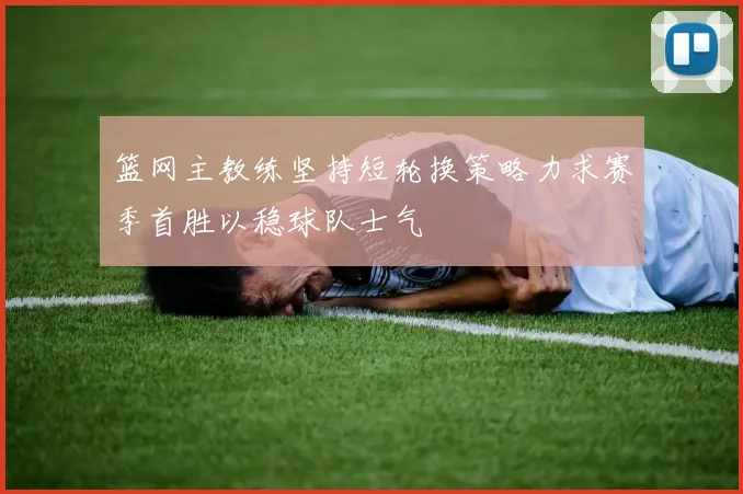 篮网主教练坚持短轮换策略力求赛季首胜以稳球队士气