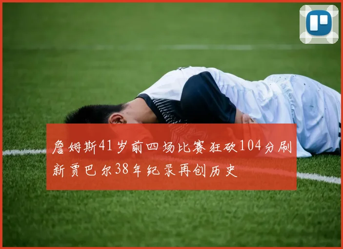 詹姆斯41岁前四场比赛狂砍104分刷新贾巴尔38年纪录再创历史