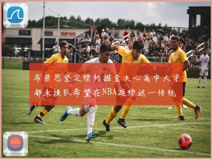 布劳恩坚定续约掘金决心高中大学都未换队希望在NBA延续这一传统