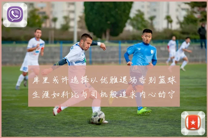 库里或许选择以优雅退场告别篮球生涯如科比与司机般追求内心的宁静