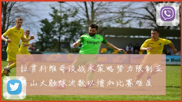 拉贾科维奇谈战术策略努力限制亚历山大触球次数以增加比赛难度