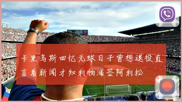 卡里乌斯回忆无球日子曾想退役直言看新闻才知利物浦签阿利松