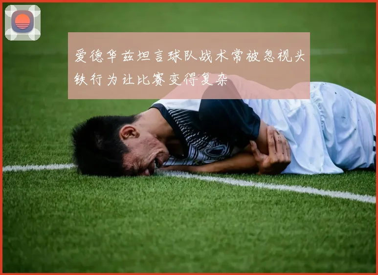爱德华兹坦言球队战术常被忽视头铁行为让比赛变得复杂