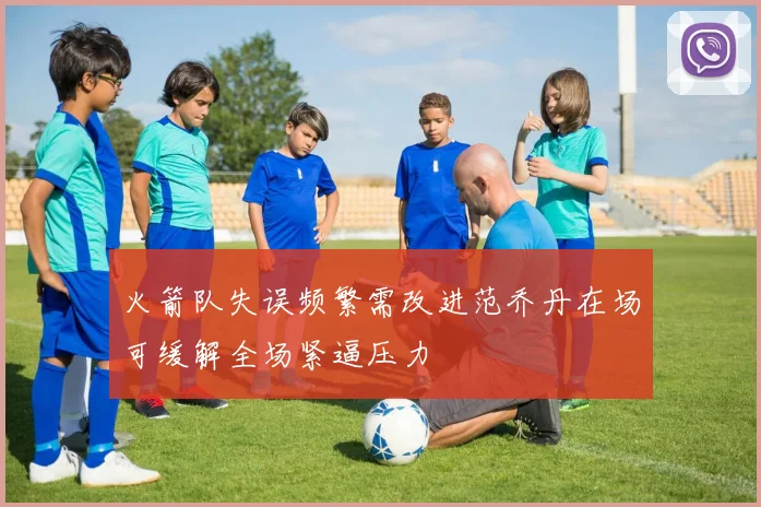火箭队失误频繁需改进范乔丹在场可缓解全场紧逼压力