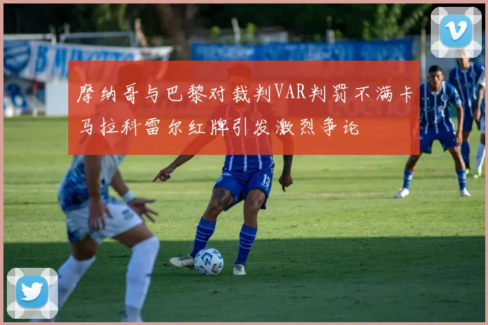 摩纳哥与巴黎对裁判VAR判罚不满卡马拉科雷尔红牌引发激烈争论