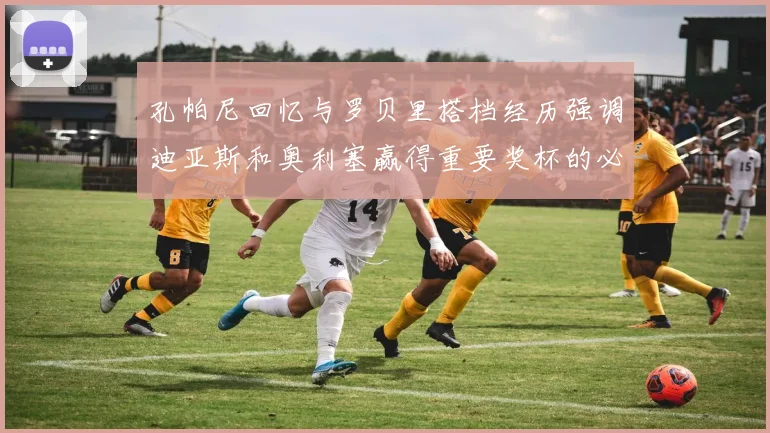 孔帕尼回忆与罗贝里搭档经历强调迪亚斯和奥利塞赢得重要奖杯的必要性