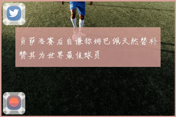 贡萨洛赛后自谦称姆巴佩天然替补赞其为世界最佳球员