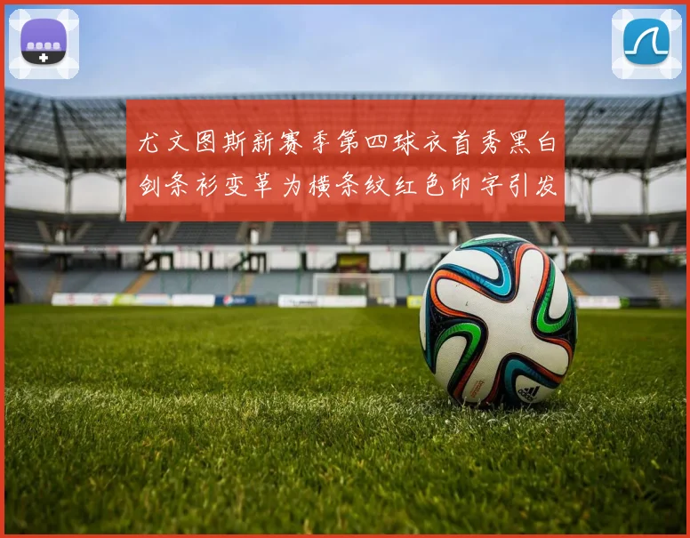 尤文图斯新赛季第四球衣首秀黑白剑条衫变革为横条纹红色印字引发关注