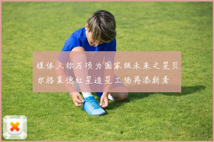 媒体人称万项为国家级未来之星贝尔格莱德红星造星工场再添新秀