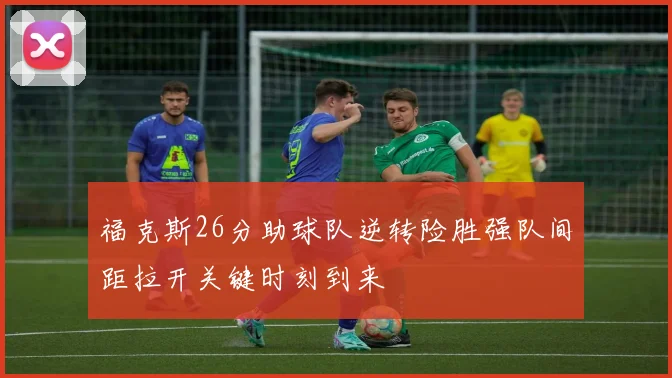福克斯26分助球队逆转险胜强队间距拉开关键时刻到来