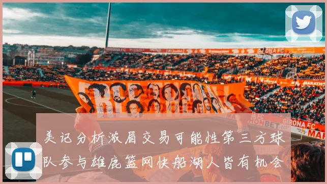 美记分析浓眉交易可能性第三方球队参与雄鹿篮网快船湖人皆有机会