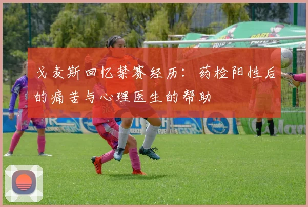 戈麦斯回忆禁赛经历：药检阳性后的痛苦与心理医生的帮助