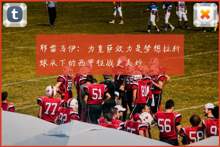 耶雷马伊：为皇萨效力是梦想拉科球衣下的西甲征战更美妙