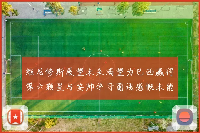 维尼修斯展望未来渴望为巴西赢得第六颗星与安帅学习葡语感慨未能与C罗共事
