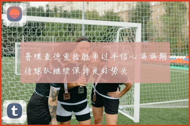 普理查德重拾胜率过半信心满满期待球队继续保持良好势头