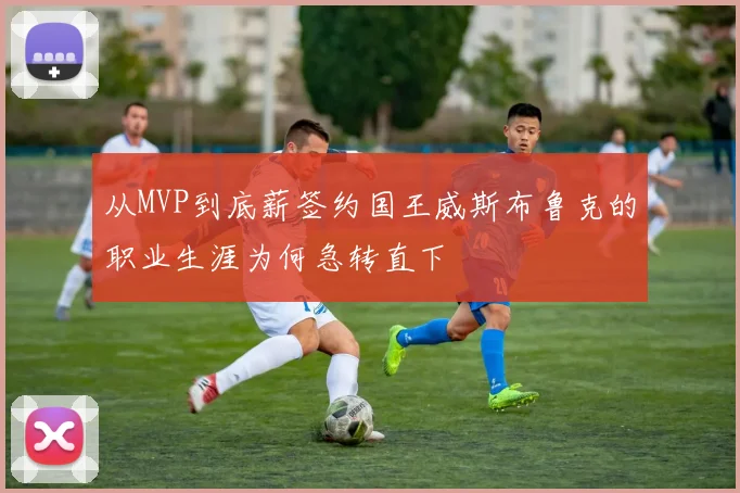 从MVP到底薪签约国王威斯布鲁克的职业生涯为何急转直下