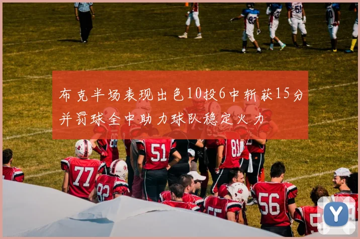 布克半场表现出色10投6中斩获15分并罚球全中助力球队稳定火力