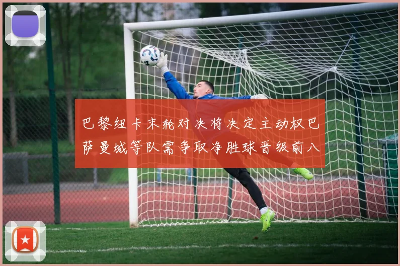 巴黎纽卡末轮对决将决定主动权巴萨曼城等队需争取净胜球晋级前八
