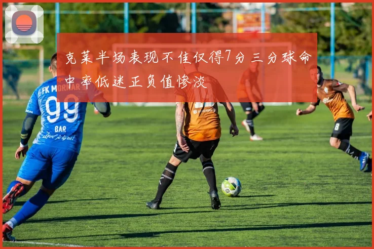 克莱半场表现不佳仅得7分三分球命中率低迷正负值惨淡