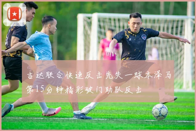 吉达联合快速反击先失一球本泽马第15分钟精彩破门助队反击