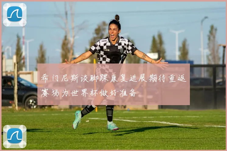希门尼斯谈脚踝康复进展期待重返赛场为世界杯做好准备