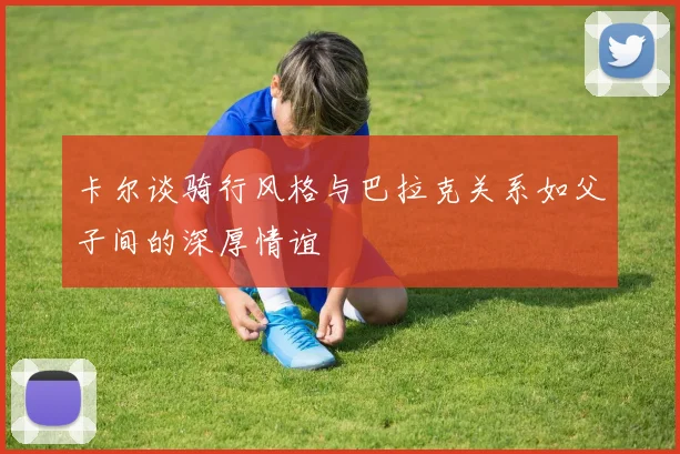 卡尔谈骑行风格与巴拉克关系如父子间的深厚情谊
