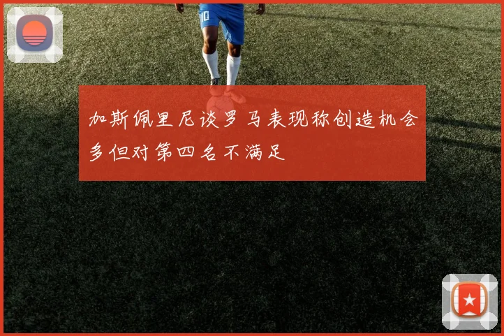 加斯佩里尼谈罗马表现称创造机会多但对第四名不满足