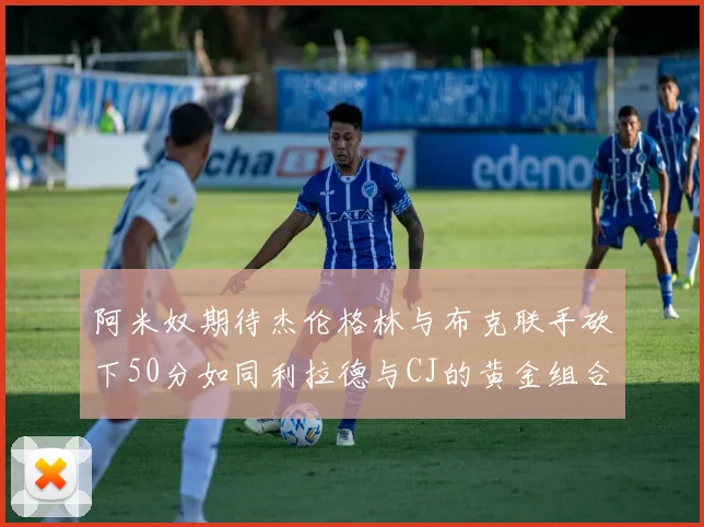 阿米奴期待杰伦格林与布克联手砍下50分如同利拉德与CJ的黄金组合